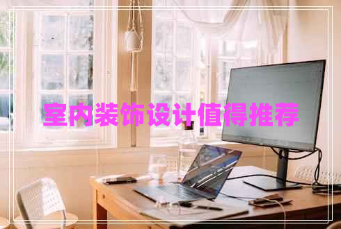 室內(nèi)裝飾設(shè)計(jì)值得推薦 室內(nèi)裝飾設(shè)計(jì)值得推薦