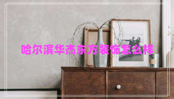 哈爾濱華杰東方裝飾怎么樣