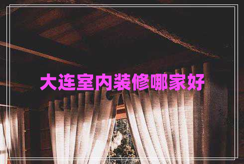 大連室內(nèi)裝修哪家好 大連室內(nèi)裝修哪家好