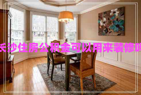 長沙住房公積金可以用來裝修嗎 長沙住房公積金可以用來裝修嗎