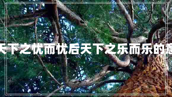 先天下之憂(yōu)而憂(yōu)后天下之樂(lè)而樂(lè)的意思