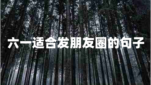 六一適合發(fā)朋友圈的句子