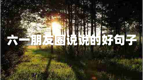 六一朋友圈說(shuō)說(shuō)的好句子